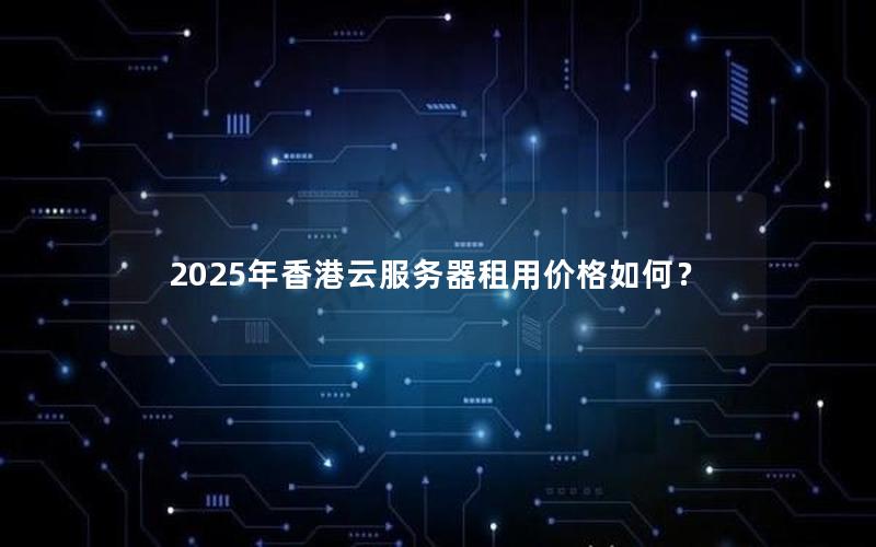 2025年香港云服务器租用价格如何？