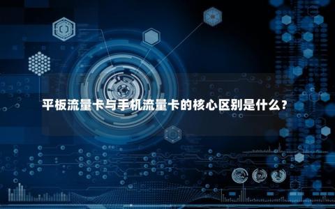 平板流量卡与手机流量卡的核心区别是什么？