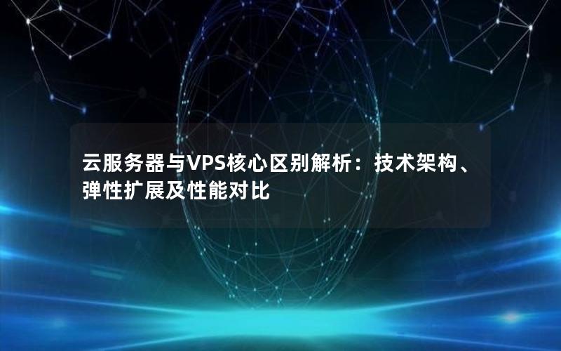 云服务器与VPS核心区别解析：技术架构、弹性扩展及性能对比