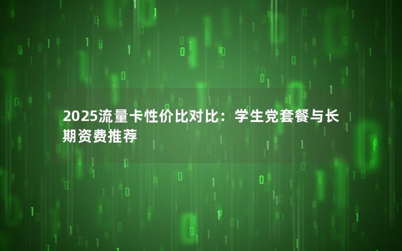 2025流量卡性价比对比：学生党套餐与长期资费推荐