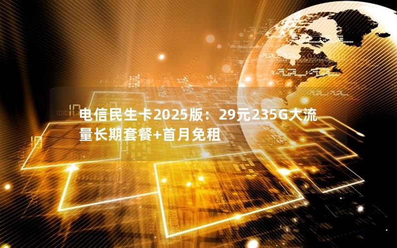 电信民生卡2025版：29元235G大流量长期套餐+首月免租