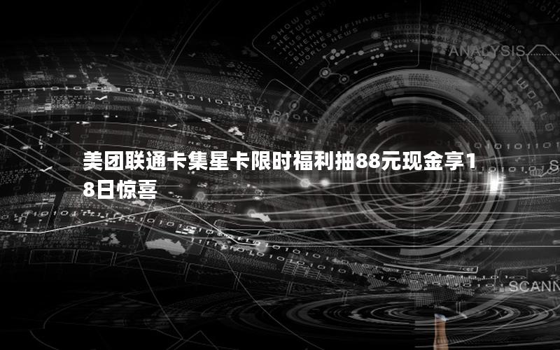 美团联通卡集星卡限时福利抽88元现金享18日惊喜