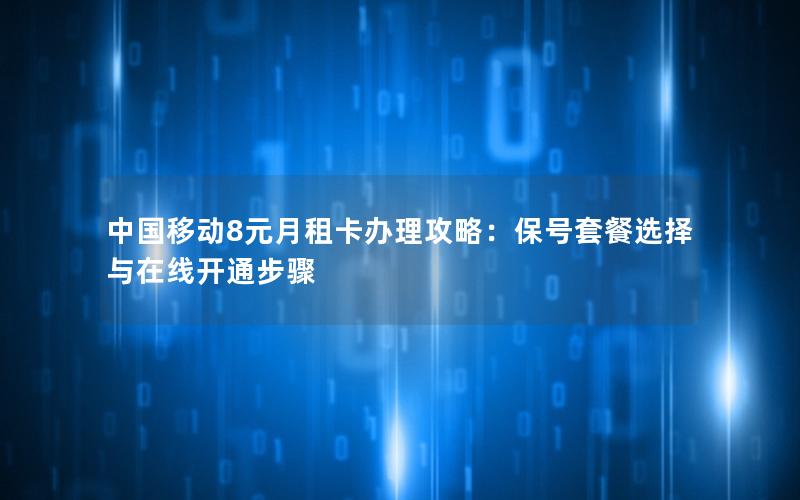 中国移动8元月租卡办理攻略：保号套餐选择与在线开通步骤