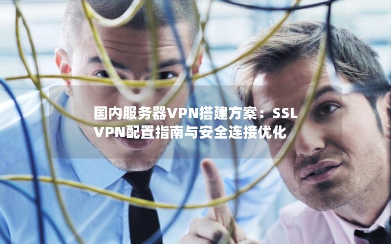 国内服务器VPN搭建方案：SSL VPN配置指南与安全连接优化