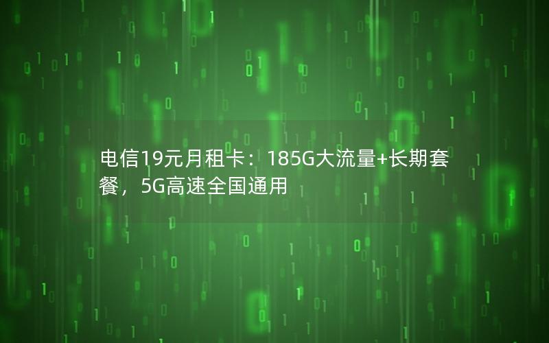 电信19元月租卡：185G大流量+长期套餐，5G高速全国通用