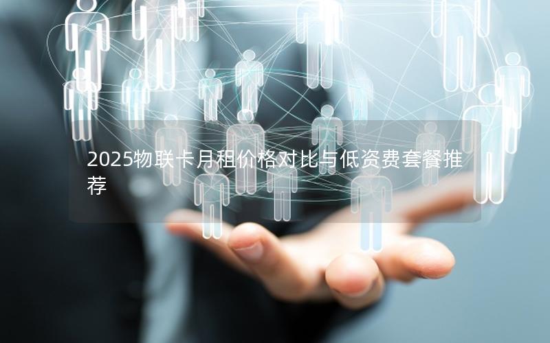 2025物联卡月租价格对比与低资费套餐推荐