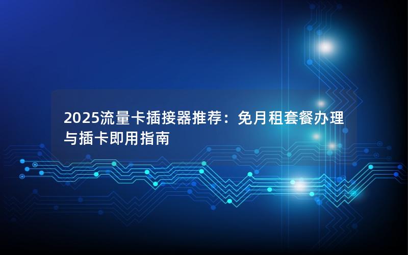 2025流量卡插接器推荐：免月租套餐办理与插卡即用指南