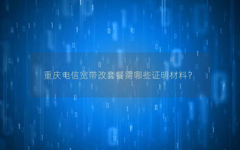 重庆电信宽带改套餐需哪些证明材料？