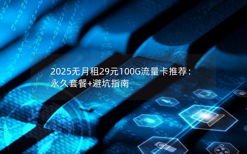 2025无月租29元100G流量卡推荐：永久套餐+避坑指南