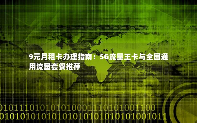 9元月租卡办理指南：5G流量王卡与全国通用流量套餐推荐