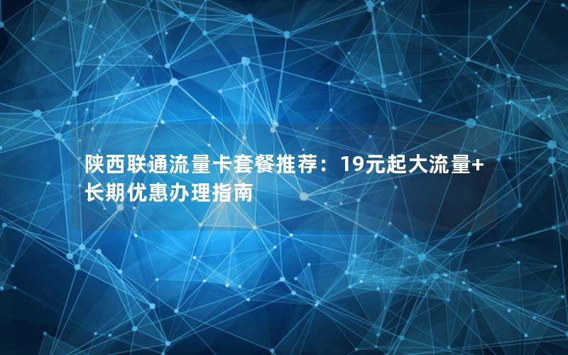 陕西联通流量卡套餐推荐：19元起大流量+长期优惠办理指南