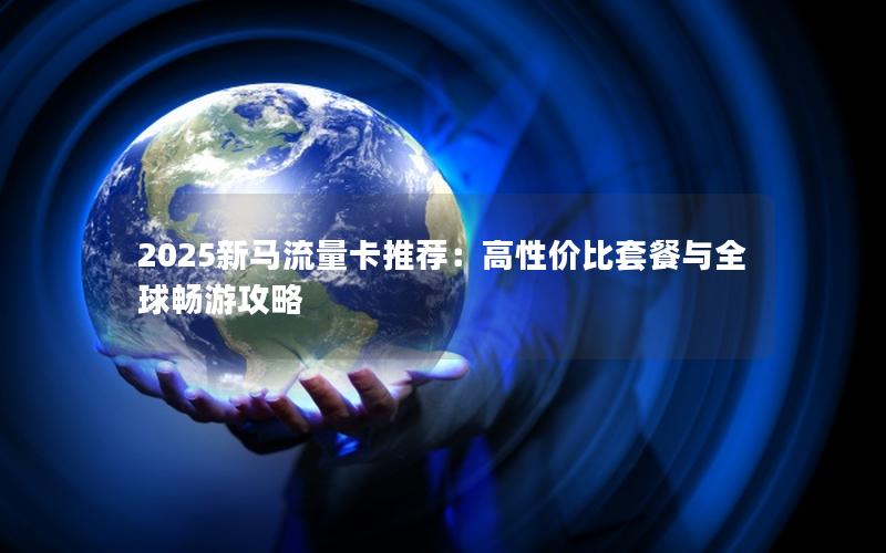 2025新马流量卡推荐：高性价比套餐与全球畅游攻略