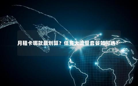月租卡哪款最划算？低费大流量套餐如何选？