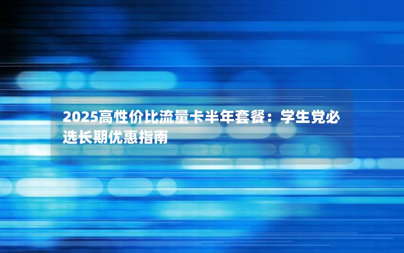 2025高性价比流量卡半年套餐：学生党必选长期优惠指南