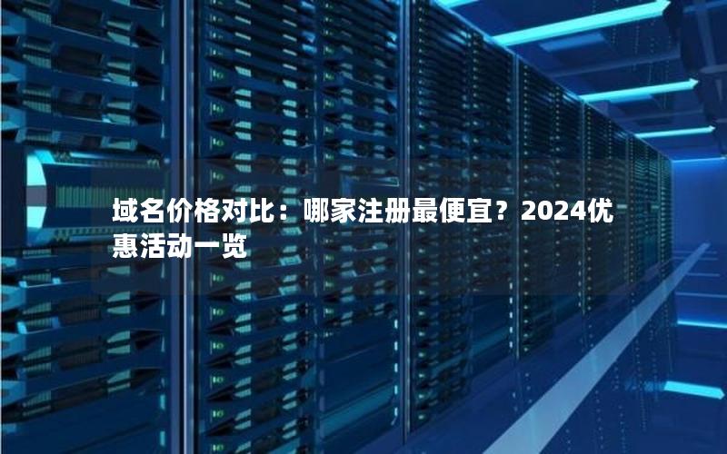 域名价格对比：哪家注册最便宜？2024优惠活动一览