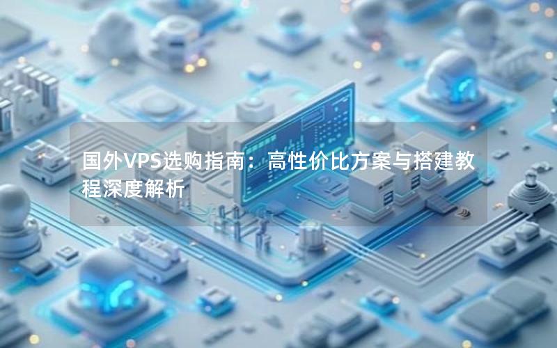 国外VPS选购指南：高性价比方案与搭建教程深度解析