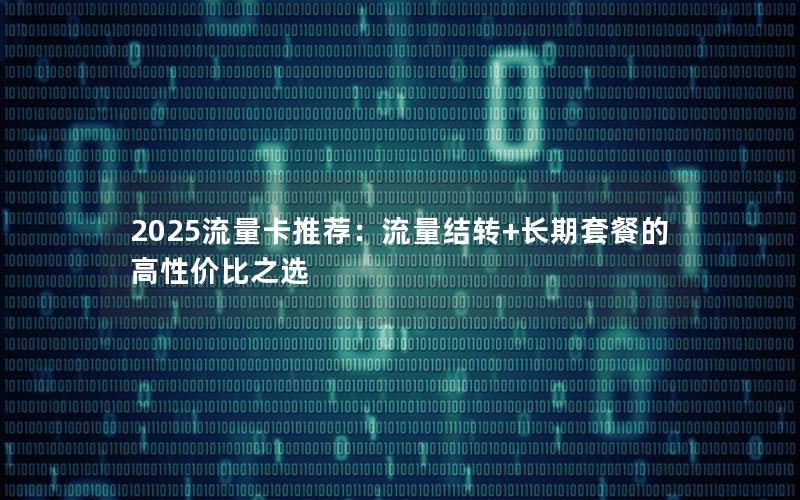 2025流量卡推荐：流量结转+长期套餐的高性价比之选