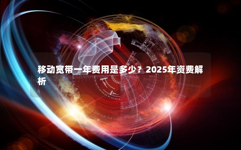 移动宽带一年费用是多少？2025年资费解析