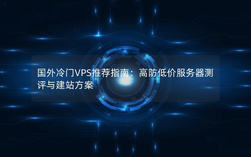 国外冷门VPS推荐指南：高防低价服务器测评与建站方案