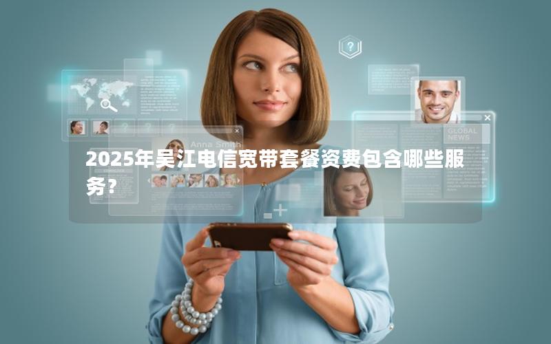 2025年吴江电信宽带套餐资费包含哪些服务？