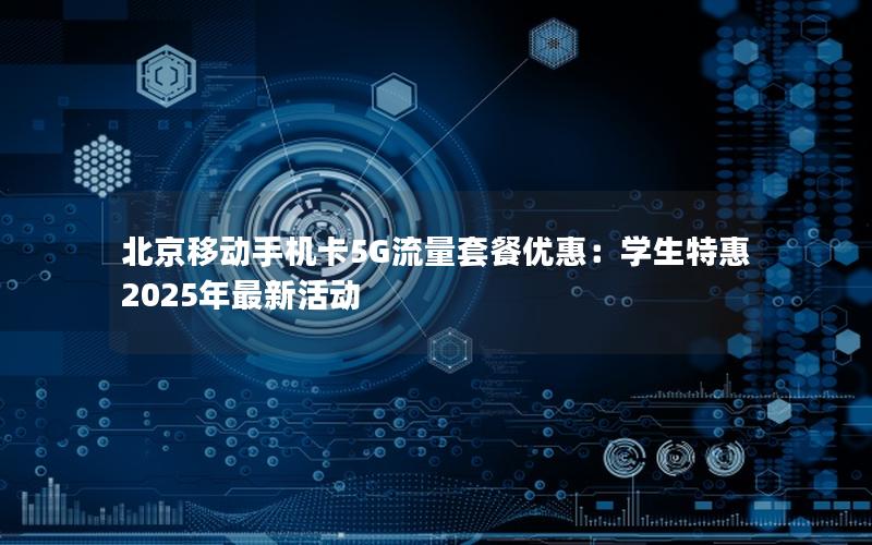 北京移动手机卡5G流量套餐优惠：学生特惠2025年最新活动