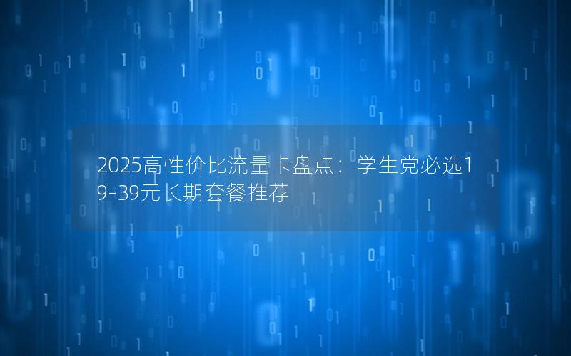 2025高性价比流量卡盘点：学生党必选19-39元长期套餐推荐