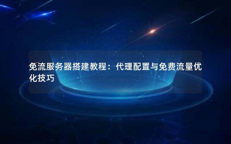 免流服务器搭建教程：代理配置与免费流量优化技巧