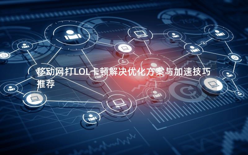 移动网打LOL卡顿解决优化方案与加速技巧推荐