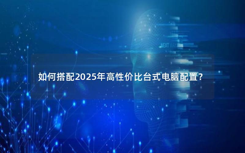 如何搭配2025年高性价比台式电脑配置？