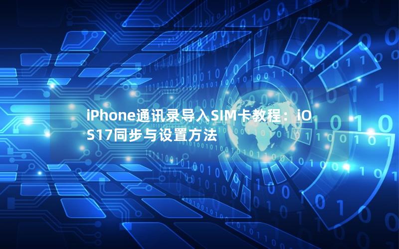 iPhone通讯录导入SIM卡教程：iOS17同步与设置方法