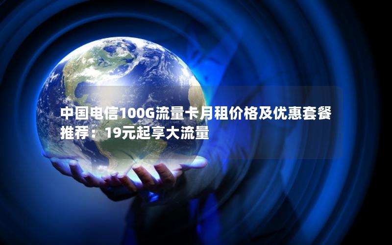 中国电信100G流量卡月租价格及优惠套餐推荐：19元起享大流量