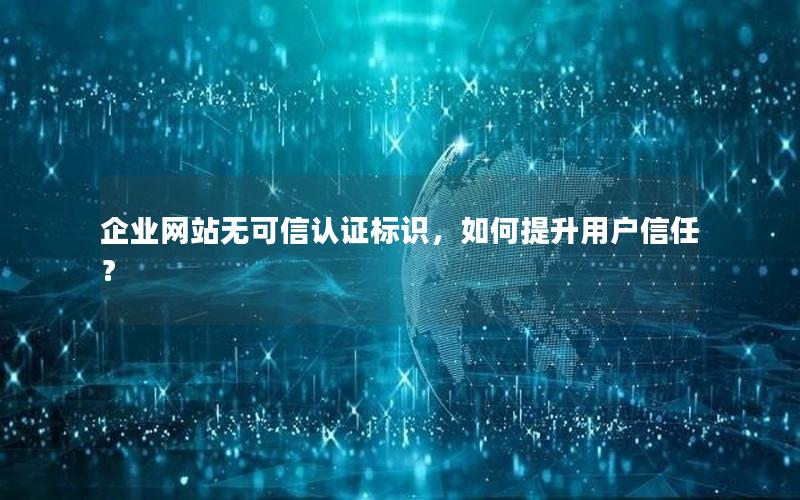 企业网站无可信认证标识，如何提升用户信任？