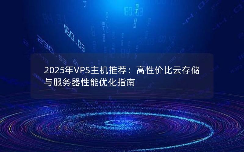 2025年VPS主机推荐：高性价比云存储与服务器性能优化指南