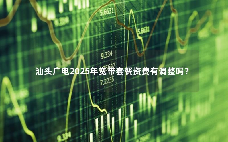 汕头广电2025年宽带套餐资费有调整吗？