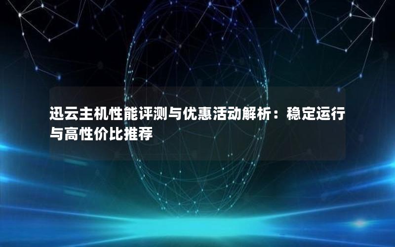 迅云主机性能评测与优惠活动解析：稳定运行与高性价比推荐