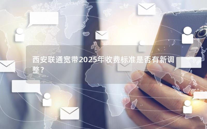 西安联通宽带2025年收费标准是否有新调整？