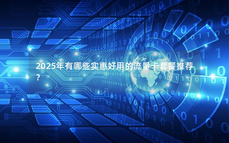 2025年有哪些实惠好用的流量卡套餐推荐？