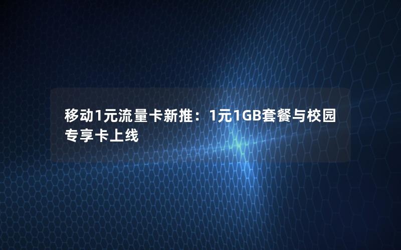 移动1元流量卡新推：1元1GB套餐与校园专享卡上线