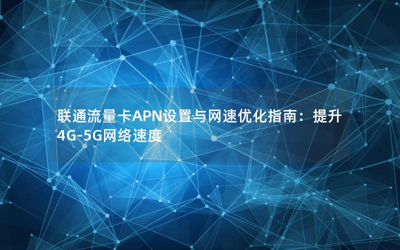 联通流量卡APN设置与网速优化指南：提升4G-5G网络速度