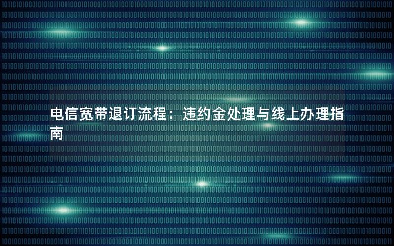 电信宽带退订流程：违约金处理与线上办理指南