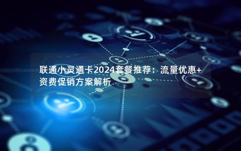 联通小灵通卡2024套餐推荐：流量优惠+资费促销方案解析