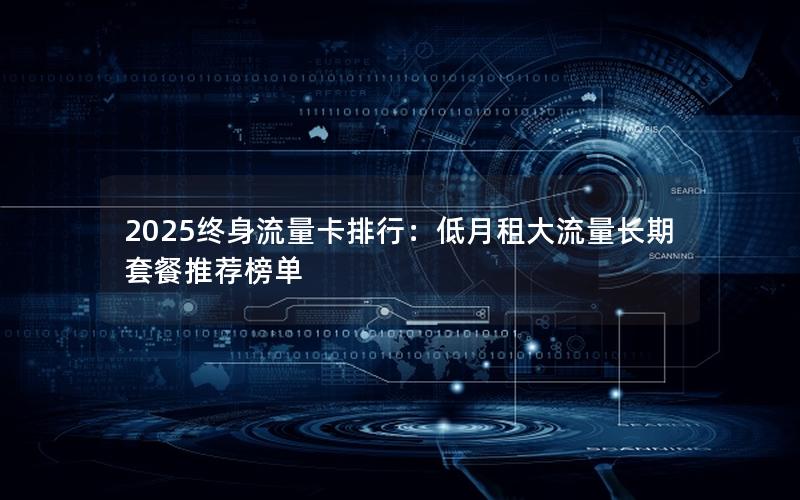 2025终身流量卡排行：低月租大流量长期套餐推荐榜单