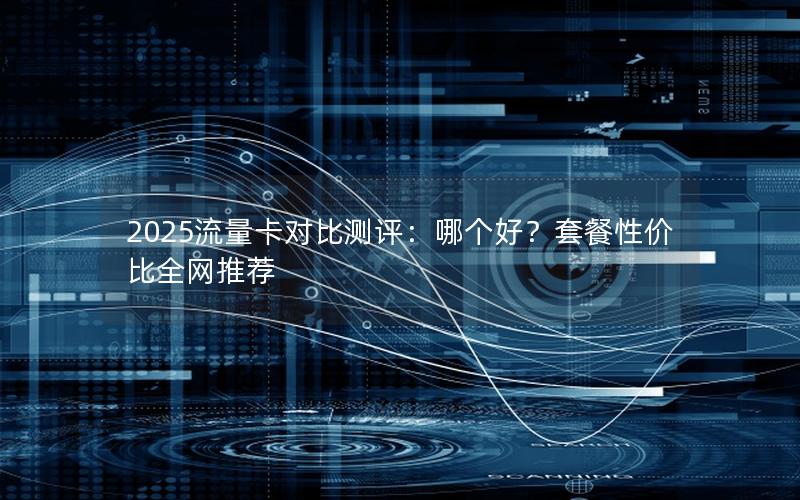 2025流量卡对比测评：哪个好？套餐性价比全网推荐