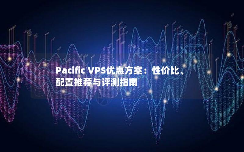 Pacific VPS优惠方案：性价比、配置推荐与评测指南