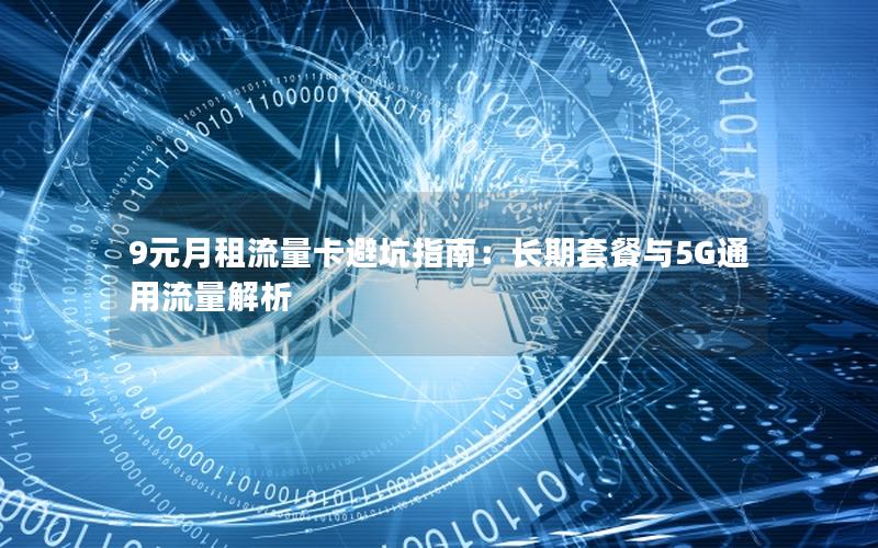 9元月租流量卡避坑指南：长期套餐与5G通用流量解析