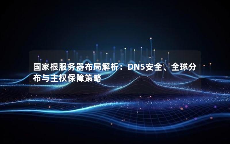 国家根服务器布局解析：DNS安全、全球分布与主权保障策略