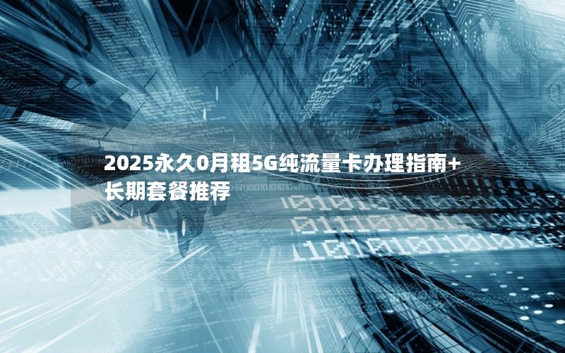 2025永久0月租5G纯流量卡办理指南+长期套餐推荐