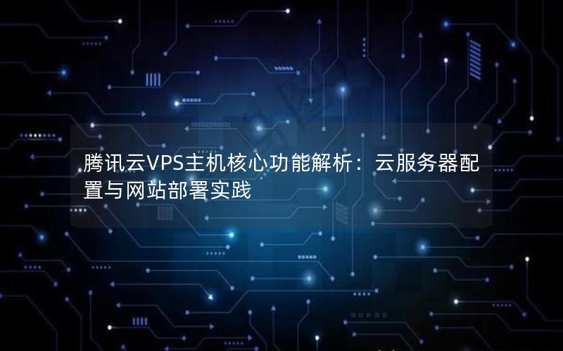 腾讯云VPS主机核心功能解析：云服务器配置与网站部署实践