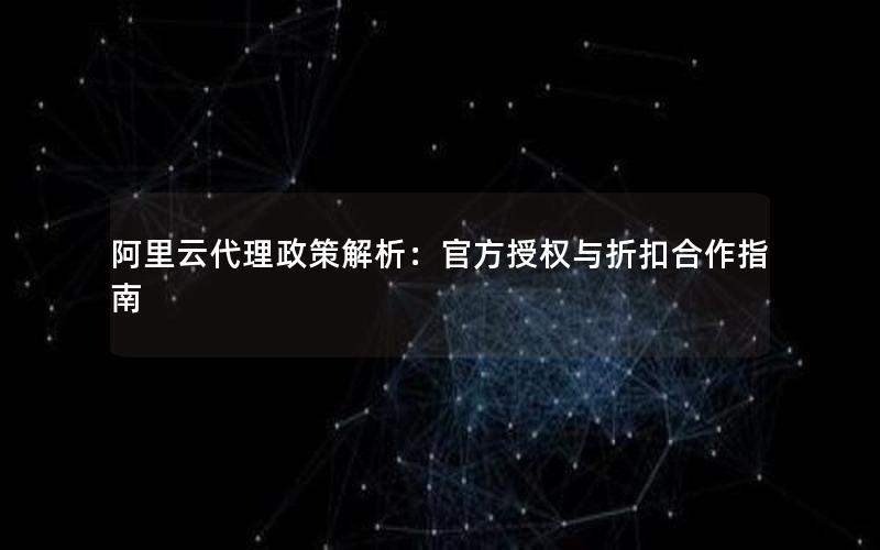 阿里云代理政策解析：官方授权与折扣合作指南