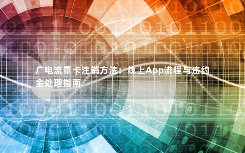 广电流量卡注销方法：线上App流程与违约金处理指南